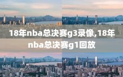 18年nba总决赛g3录像,18年nba总决赛g1回放