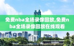 免费nba全场录像回放,免费nba全场录像回放在线观看