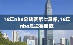 16年nba总决赛第七录像,16年nba总决赛回放