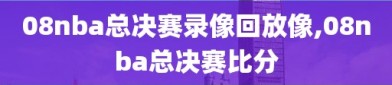 08nba总决赛录像回放像,08nba总决赛比分