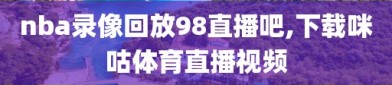 nba录像回放98直播吧,下载咪咕体育直播视频