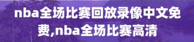 nba全场比赛回放录像中文免费,nba全场比赛高清