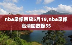 nba录像回放5月19,nba录像高清回放像55