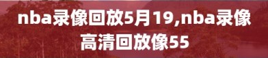 nba录像回放5月19,nba录像高清回放像55