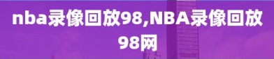 nba录像回放98,NBA录像回放98网