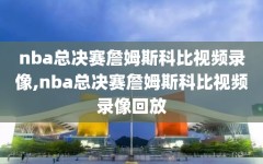 nba总决赛詹姆斯科比视频录像,nba总决赛詹姆斯科比视频录像回放