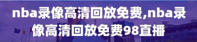 nba录像高清回放免费,nba录像高清回放免费98直播