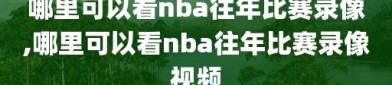 哪里可以看nba往年比赛录像,哪里可以看nba往年比赛录像视频