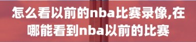 怎么看以前的nba比赛录像,在哪能看到nba以前的比赛