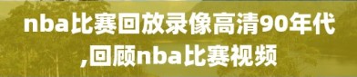 nba比赛回放录像高清90年代,回顾nba比赛视频