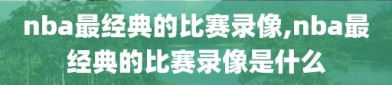 nba最经典的比赛录像,nba最经典的比赛录像是什么