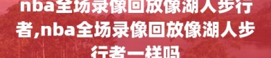 nba全场录像回放像湖人步行者,nba全场录像回放像湖人步行者一样吗