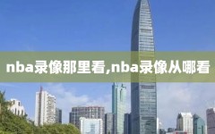 nba录像那里看,nba录像从哪看