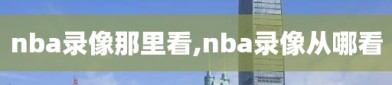 nba录像那里看,nba录像从哪看