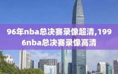 96年nba总决赛录像超清,1996nba总决赛录像高清