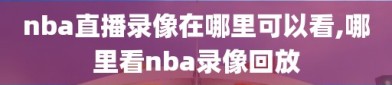 nba直播录像在哪里可以看,哪里看nba录像回放