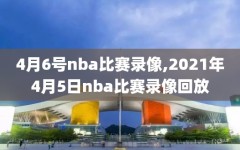 4月6号nba比赛录像,2021年4月5日nba比赛录像回放