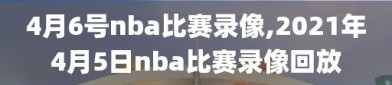 4月6号nba比赛录像,2021年4月5日nba比赛录像回放