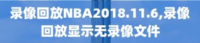 录像回放NBA2018.11.6,录像回放显示无录像文件