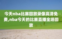 今天nba比赛回放录像高清免费,nba今天的比赛直播全场回放