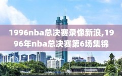 1996nba总决赛录像新浪,1996年nba总决赛第6场集锦