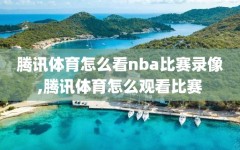 腾讯体育怎么看nba比赛录像,腾讯体育怎么观看比赛