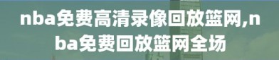 nba免费高清录像回放篮网,nba免费回放篮网全场