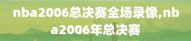 nba2006总决赛全场录像,nba2006年总决赛