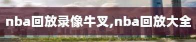 nba回放录像牛叉,nba回放大全