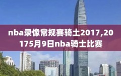 nba录像常规赛骑土2017,20175月9日nba骑士比赛