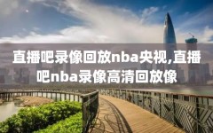 直播吧录像回放nba央视,直播吧nba录像高清回放像