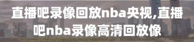 直播吧录像回放nba央视,直播吧nba录像高清回放像