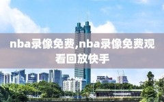 nba录像免费,nba录像免费观看回放快手