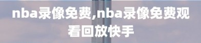 nba录像免费,nba录像免费观看回放快手