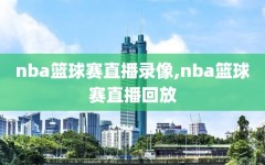 nba篮球赛直播录像,nba篮球赛直播回放