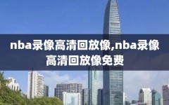 nba录像高清回放像,nba录像高清回放像免费