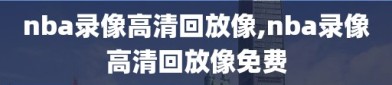 nba录像高清回放像,nba录像高清回放像免费