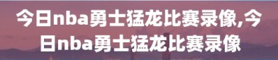 今日nba勇士猛龙比赛录像,今日nba勇士猛龙比赛录像