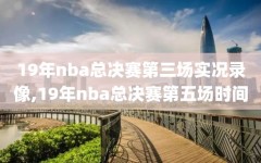 19年nba总决赛第三场实况录像,19年nba总决赛第五场时间