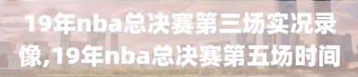 19年nba总决赛第三场实况录像,19年nba总决赛第五场时间