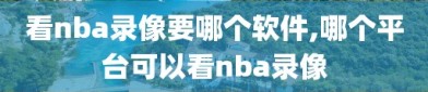 看nba录像要哪个软件,哪个平台可以看nba录像