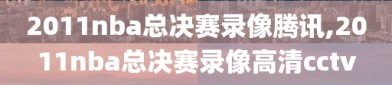 2011nba总决赛录像腾讯,2011nba总决赛录像高清cctv