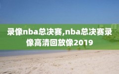 录像nba总决赛,nba总决赛录像高清回放像2019