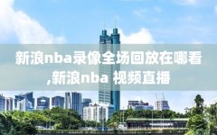 新浪nba录像全场回放在哪看,新浪nba 视频直播