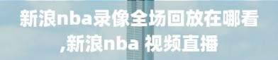 新浪nba录像全场回放在哪看,新浪nba 视频直播