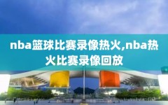 nba篮球比赛录像热火,nba热火比赛录像回放