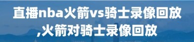 直播nba火箭vs骑士录像回放,火箭对骑士录像回放