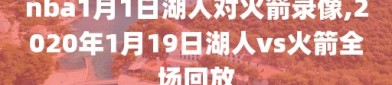 nba1月1日湖人对火箭录像,2020年1月19日湖人vs火箭全场回放