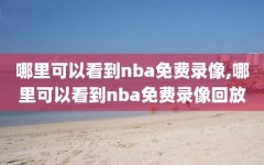 哪里可以看到nba免费录像,哪里可以看到nba免费录像回放