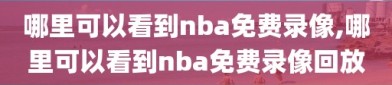 哪里可以看到nba免费录像,哪里可以看到nba免费录像回放